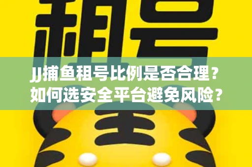 JJ捕鱼租号比例是否合理？如何选安全平台避免风险？