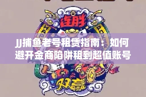 JJ捕鱼老号租赁指南：如何避开金商陷阱租到超值账号