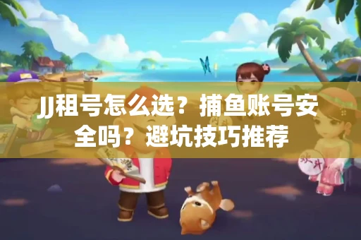 JJ租号怎么选?捕鱼账号安全吗?避坑技巧推荐 JJ租号怎么选?捕鱼账号安全吗?避坑技巧推荐